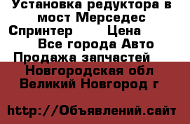 Установка редуктора в мост Мерседес Спринтер 906 › Цена ­ 99 000 - Все города Авто » Продажа запчастей   . Новгородская обл.,Великий Новгород г.